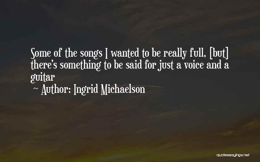 Ingrid Michaelson Quotes: Some Of The Songs I Wanted To Be Really Full, [but] There's Something To Be Said For Just A Voice