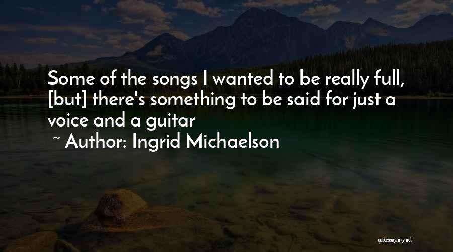 Ingrid Michaelson Quotes: Some Of The Songs I Wanted To Be Really Full, [but] There's Something To Be Said For Just A Voice