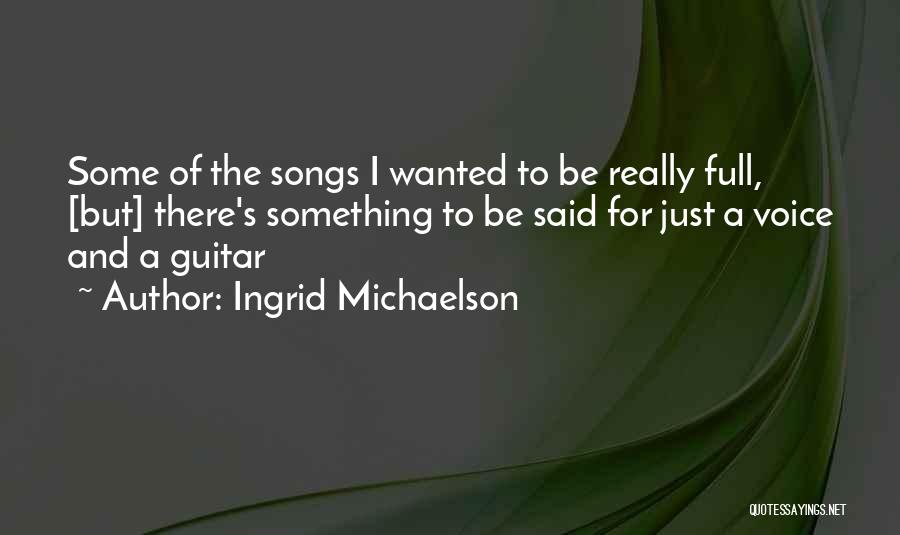 Ingrid Michaelson Quotes: Some Of The Songs I Wanted To Be Really Full, [but] There's Something To Be Said For Just A Voice