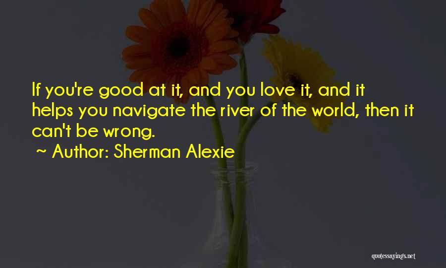 Sherman Alexie Quotes: If You're Good At It, And You Love It, And It Helps You Navigate The River Of The World, Then