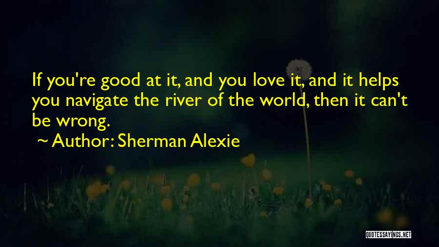 Sherman Alexie Quotes: If You're Good At It, And You Love It, And It Helps You Navigate The River Of The World, Then
