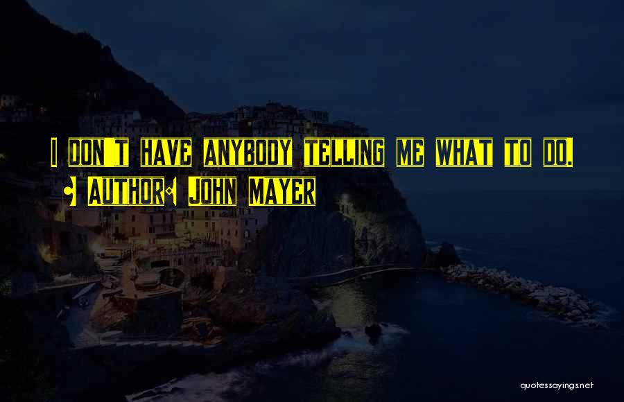 John Mayer Quotes: I Don't Have Anybody Telling Me What To Do.