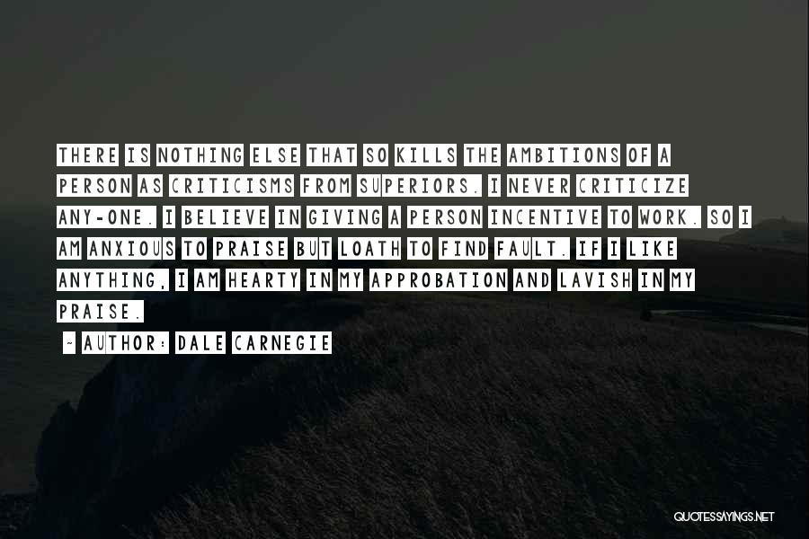 Dale Carnegie Quotes: There Is Nothing Else That So Kills The Ambitions Of A Person As Criticisms From Superiors. I Never Criticize Any-one.