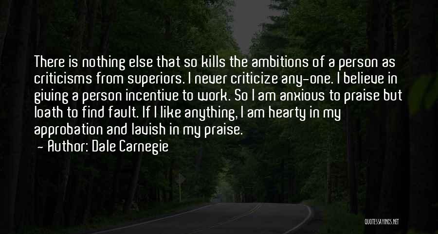 Dale Carnegie Quotes: There Is Nothing Else That So Kills The Ambitions Of A Person As Criticisms From Superiors. I Never Criticize Any-one.