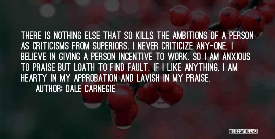 Dale Carnegie Quotes: There Is Nothing Else That So Kills The Ambitions Of A Person As Criticisms From Superiors. I Never Criticize Any-one.