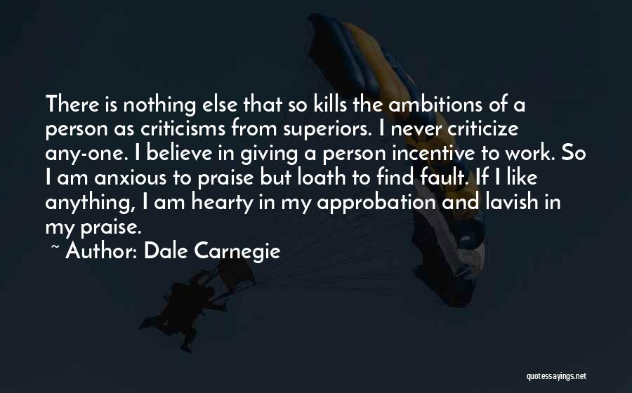 Dale Carnegie Quotes: There Is Nothing Else That So Kills The Ambitions Of A Person As Criticisms From Superiors. I Never Criticize Any-one.