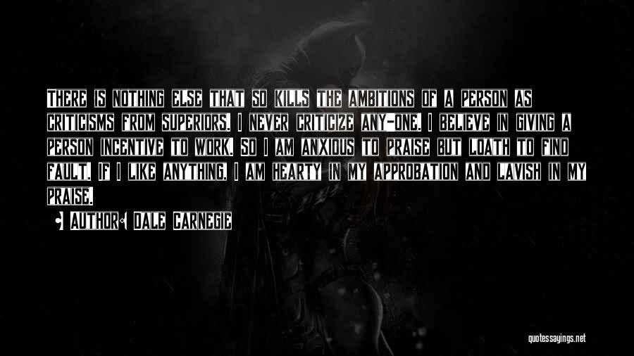 Dale Carnegie Quotes: There Is Nothing Else That So Kills The Ambitions Of A Person As Criticisms From Superiors. I Never Criticize Any-one.