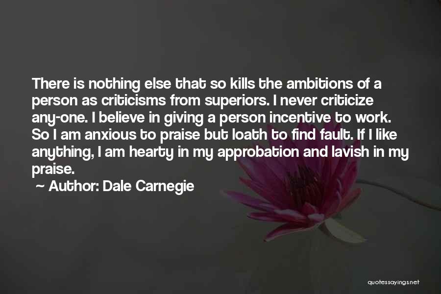 Dale Carnegie Quotes: There Is Nothing Else That So Kills The Ambitions Of A Person As Criticisms From Superiors. I Never Criticize Any-one.