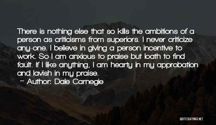 Dale Carnegie Quotes: There Is Nothing Else That So Kills The Ambitions Of A Person As Criticisms From Superiors. I Never Criticize Any-one.