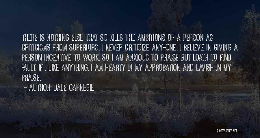 Dale Carnegie Quotes: There Is Nothing Else That So Kills The Ambitions Of A Person As Criticisms From Superiors. I Never Criticize Any-one.