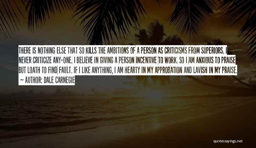 Dale Carnegie Quotes: There Is Nothing Else That So Kills The Ambitions Of A Person As Criticisms From Superiors. I Never Criticize Any-one.