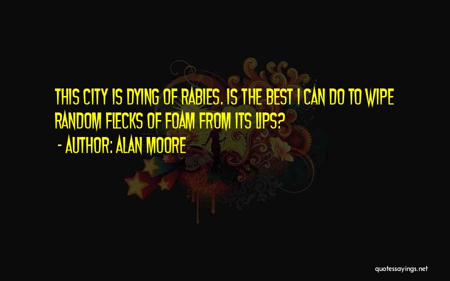 Alan Moore Quotes: This City Is Dying Of Rabies. Is The Best I Can Do To Wipe Random Flecks Of Foam From Its