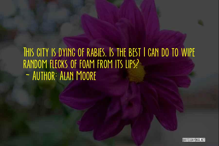 Alan Moore Quotes: This City Is Dying Of Rabies. Is The Best I Can Do To Wipe Random Flecks Of Foam From Its