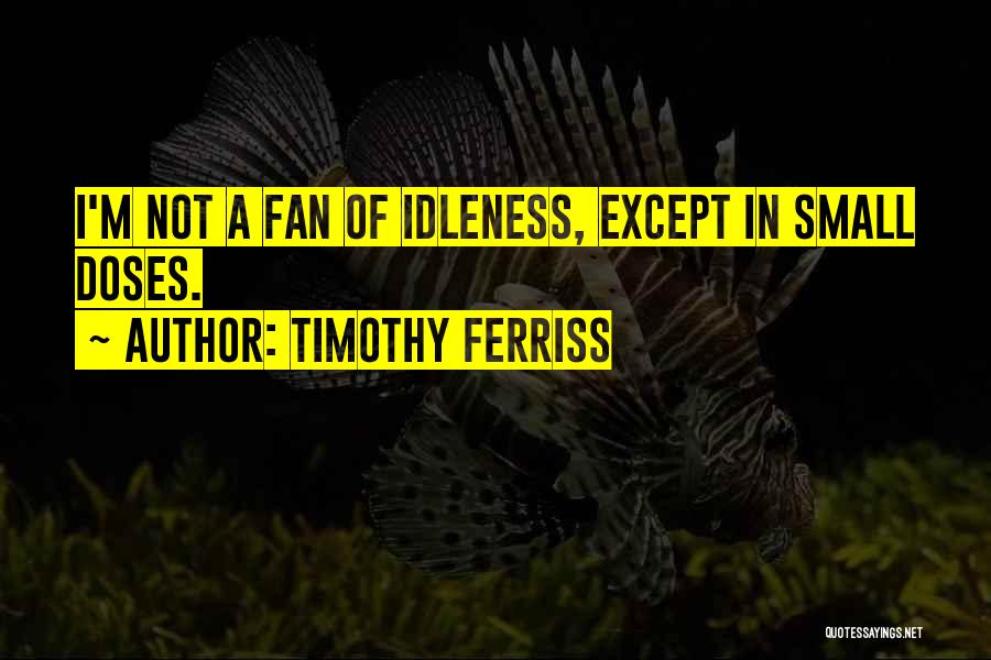 Timothy Ferriss Quotes: I'm Not A Fan Of Idleness, Except In Small Doses.
