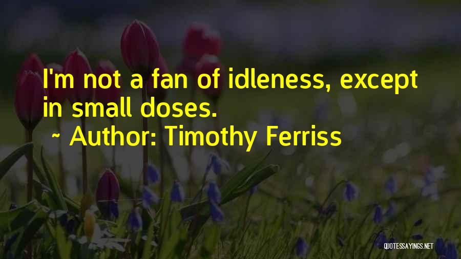 Timothy Ferriss Quotes: I'm Not A Fan Of Idleness, Except In Small Doses.