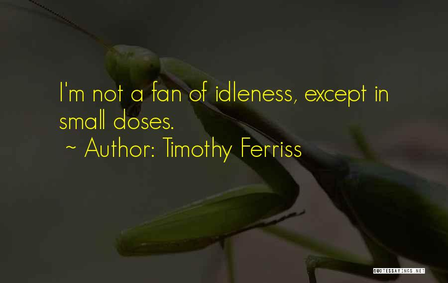 Timothy Ferriss Quotes: I'm Not A Fan Of Idleness, Except In Small Doses.
