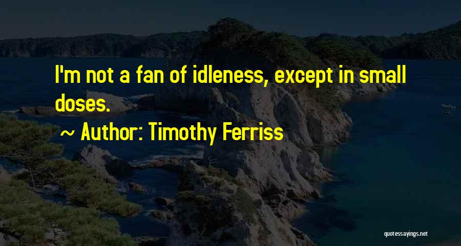 Timothy Ferriss Quotes: I'm Not A Fan Of Idleness, Except In Small Doses.