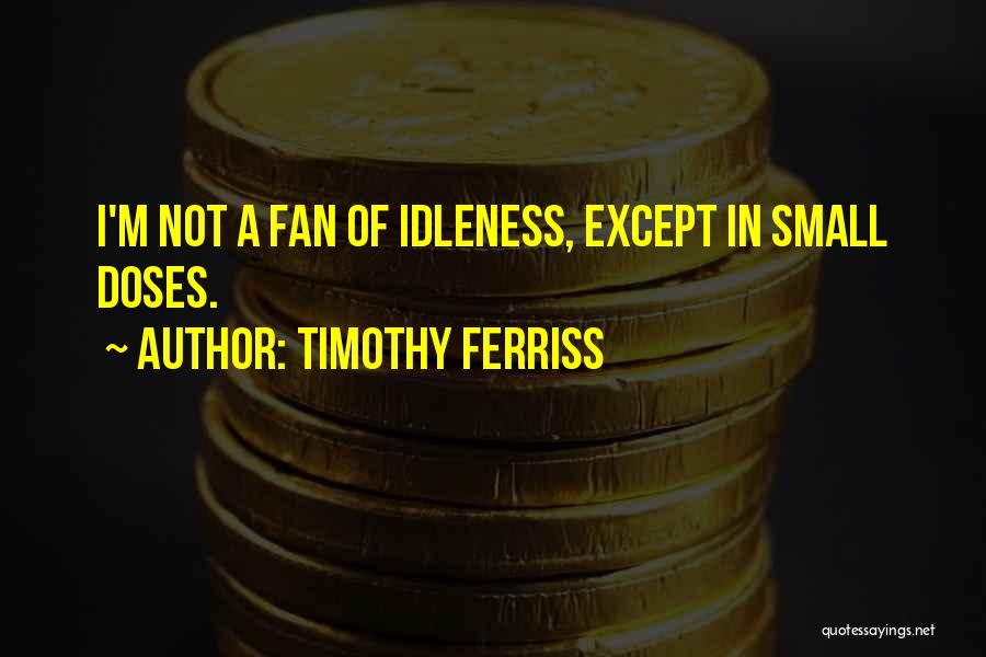 Timothy Ferriss Quotes: I'm Not A Fan Of Idleness, Except In Small Doses.