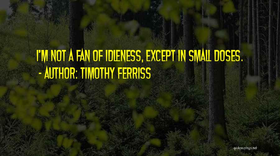 Timothy Ferriss Quotes: I'm Not A Fan Of Idleness, Except In Small Doses.