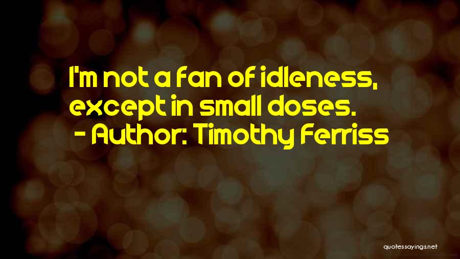 Timothy Ferriss Quotes: I'm Not A Fan Of Idleness, Except In Small Doses.