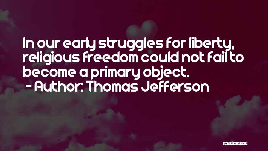 Thomas Jefferson Quotes: In Our Early Struggles For Liberty, Religious Freedom Could Not Fail To Become A Primary Object.