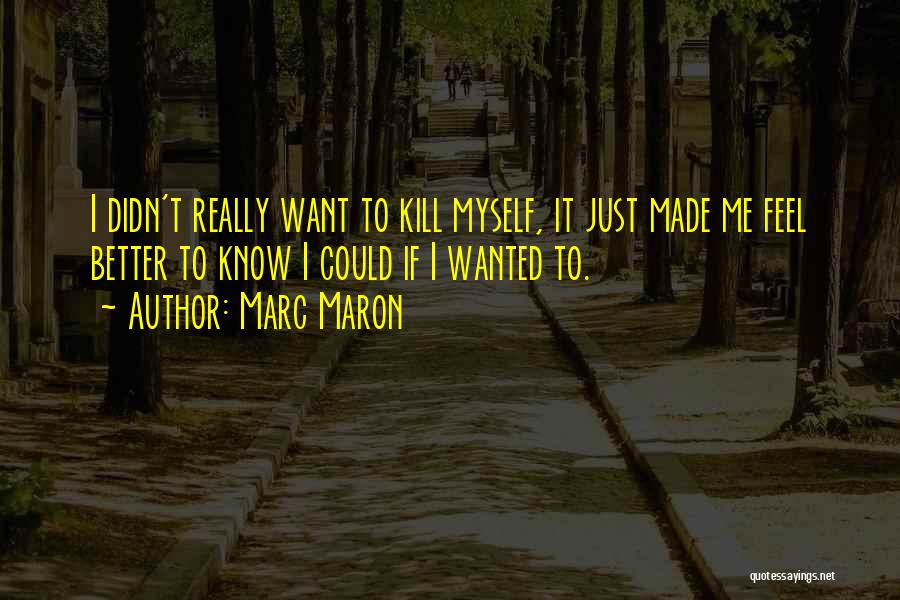 Marc Maron Quotes: I Didn't Really Want To Kill Myself, It Just Made Me Feel Better To Know I Could If I Wanted