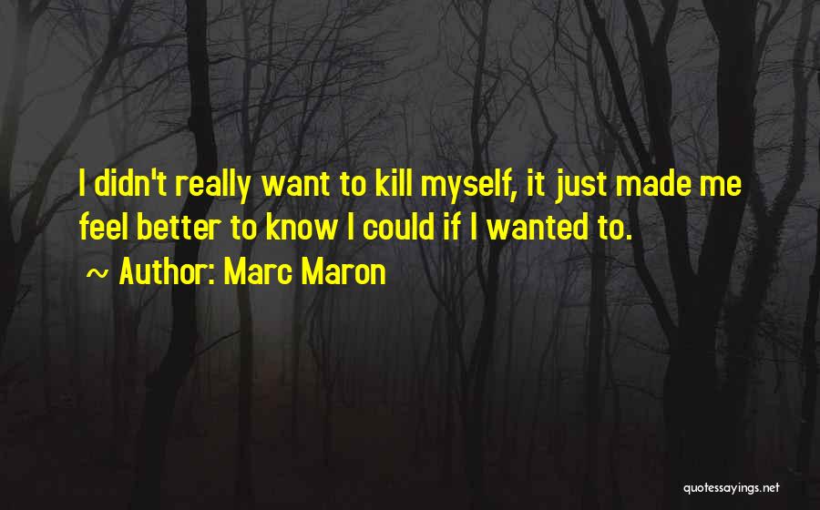 Marc Maron Quotes: I Didn't Really Want To Kill Myself, It Just Made Me Feel Better To Know I Could If I Wanted