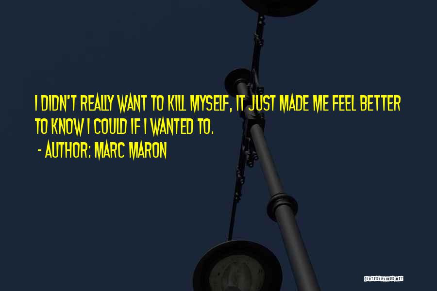 Marc Maron Quotes: I Didn't Really Want To Kill Myself, It Just Made Me Feel Better To Know I Could If I Wanted