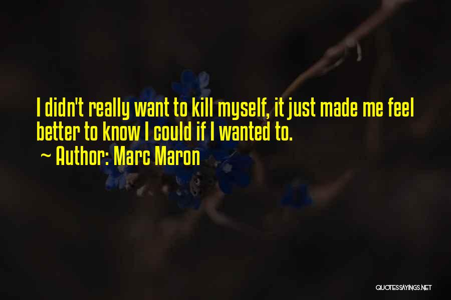 Marc Maron Quotes: I Didn't Really Want To Kill Myself, It Just Made Me Feel Better To Know I Could If I Wanted