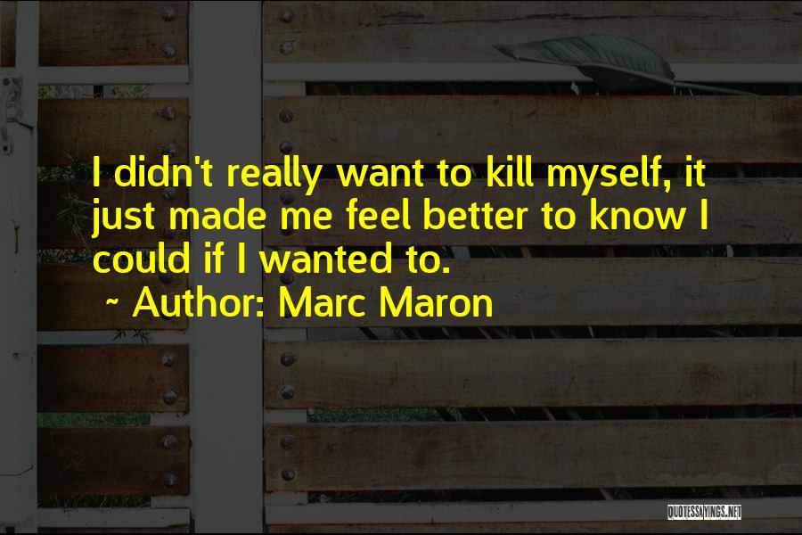 Marc Maron Quotes: I Didn't Really Want To Kill Myself, It Just Made Me Feel Better To Know I Could If I Wanted