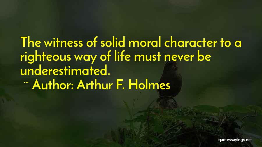 Arthur F. Holmes Quotes: The Witness Of Solid Moral Character To A Righteous Way Of Life Must Never Be Underestimated.