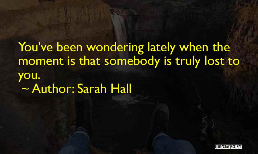 Sarah Hall Quotes: You've Been Wondering Lately When The Moment Is That Somebody Is Truly Lost To You.