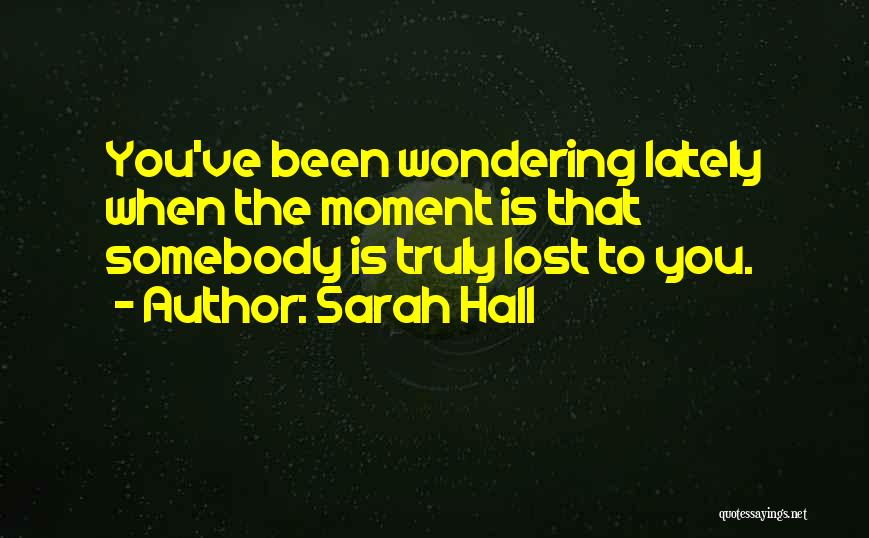 Sarah Hall Quotes: You've Been Wondering Lately When The Moment Is That Somebody Is Truly Lost To You.