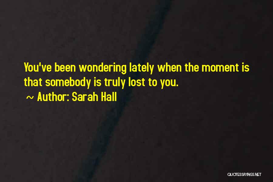 Sarah Hall Quotes: You've Been Wondering Lately When The Moment Is That Somebody Is Truly Lost To You.