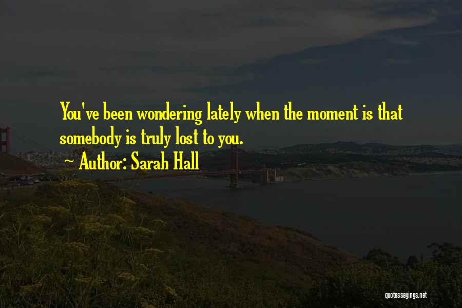 Sarah Hall Quotes: You've Been Wondering Lately When The Moment Is That Somebody Is Truly Lost To You.