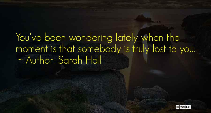 Sarah Hall Quotes: You've Been Wondering Lately When The Moment Is That Somebody Is Truly Lost To You.