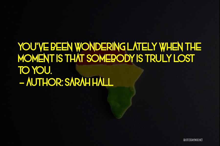 Sarah Hall Quotes: You've Been Wondering Lately When The Moment Is That Somebody Is Truly Lost To You.