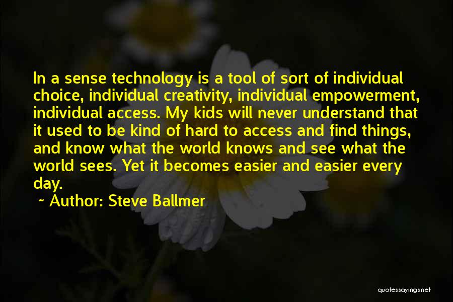 Steve Ballmer Quotes: In A Sense Technology Is A Tool Of Sort Of Individual Choice, Individual Creativity, Individual Empowerment, Individual Access. My Kids