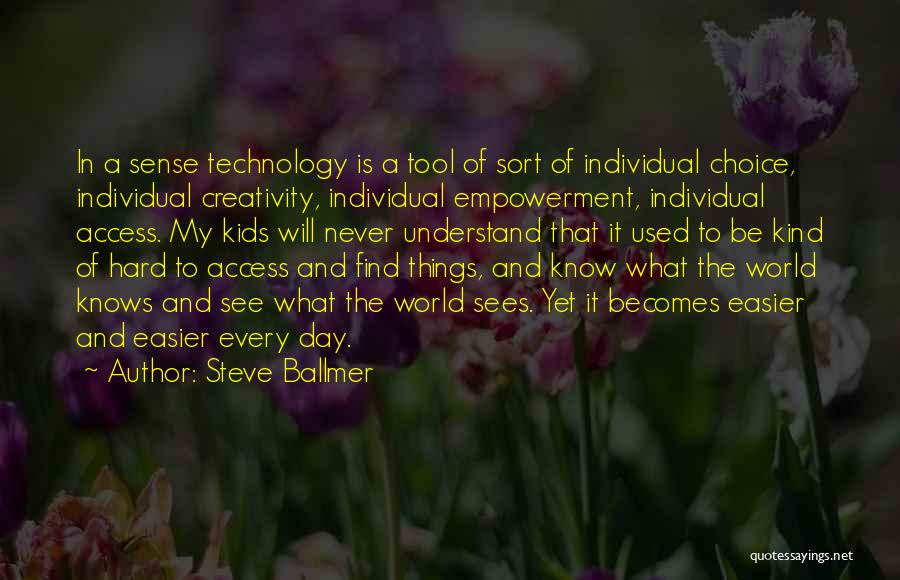 Steve Ballmer Quotes: In A Sense Technology Is A Tool Of Sort Of Individual Choice, Individual Creativity, Individual Empowerment, Individual Access. My Kids