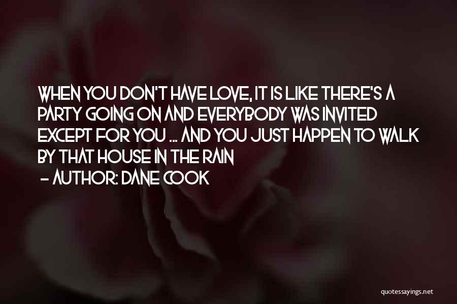 Dane Cook Quotes: When You Don't Have Love, It Is Like There's A Party Going On And Everybody Was Invited Except For You