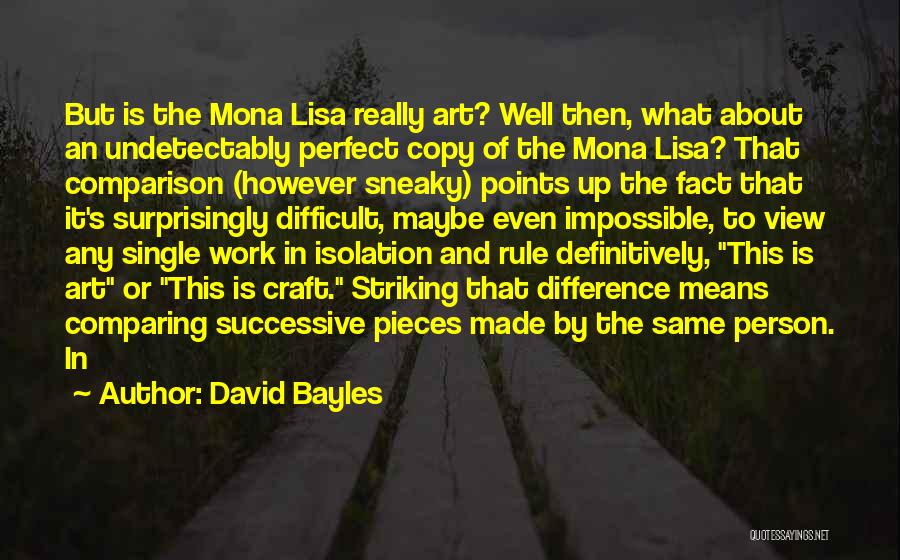 David Bayles Quotes: But Is The Mona Lisa Really Art? Well Then, What About An Undetectably Perfect Copy Of The Mona Lisa? That