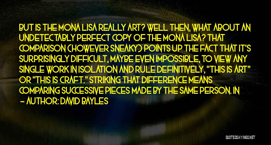 David Bayles Quotes: But Is The Mona Lisa Really Art? Well Then, What About An Undetectably Perfect Copy Of The Mona Lisa? That