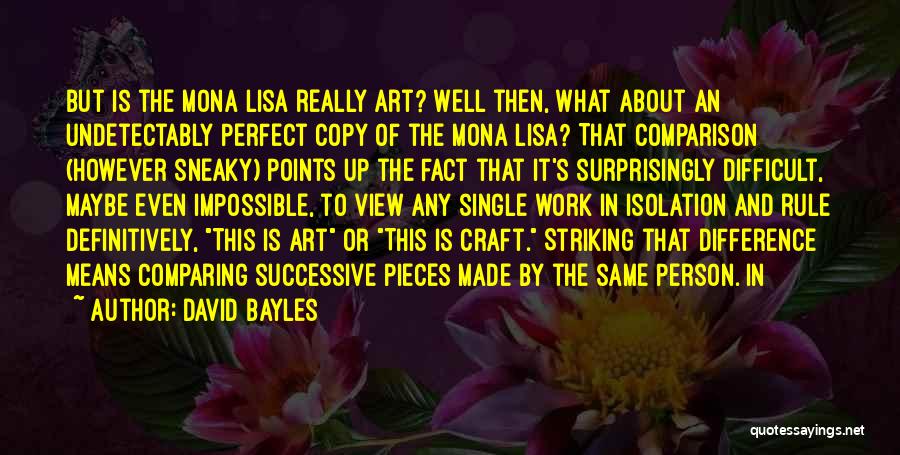 David Bayles Quotes: But Is The Mona Lisa Really Art? Well Then, What About An Undetectably Perfect Copy Of The Mona Lisa? That