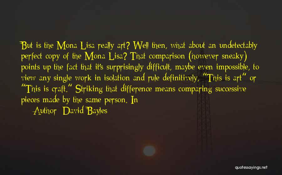 David Bayles Quotes: But Is The Mona Lisa Really Art? Well Then, What About An Undetectably Perfect Copy Of The Mona Lisa? That