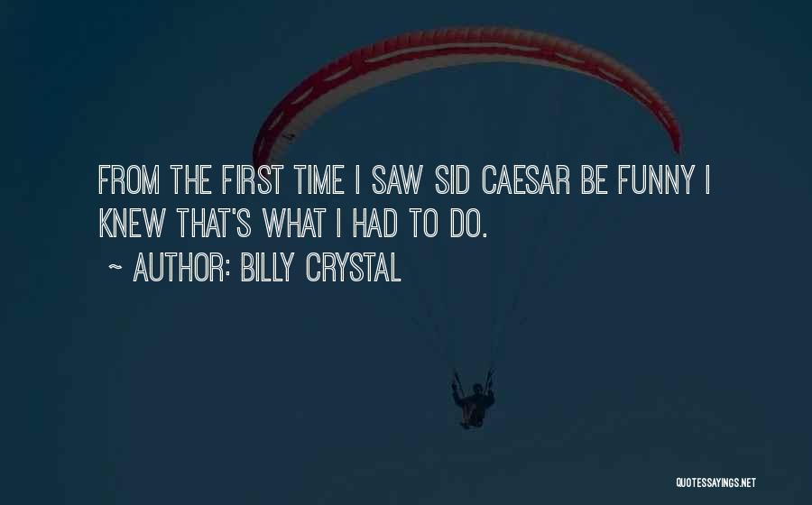 Billy Crystal Quotes: From The First Time I Saw Sid Caesar Be Funny I Knew That's What I Had To Do.