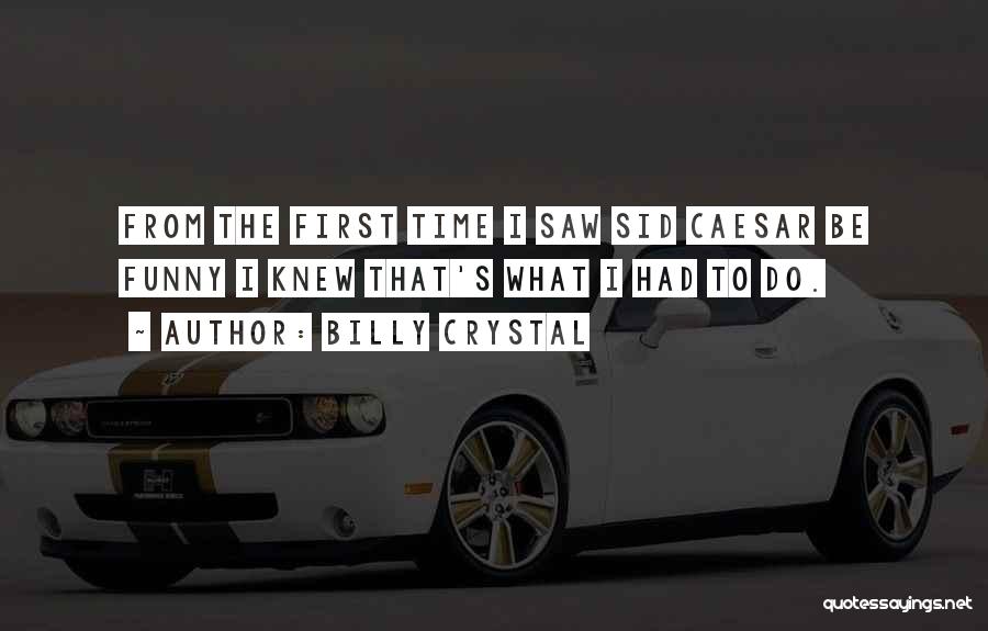 Billy Crystal Quotes: From The First Time I Saw Sid Caesar Be Funny I Knew That's What I Had To Do.