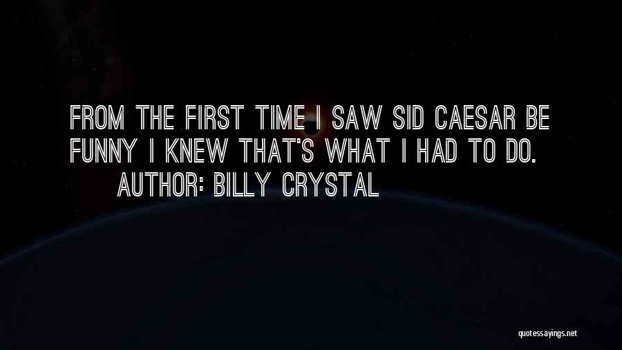 Billy Crystal Quotes: From The First Time I Saw Sid Caesar Be Funny I Knew That's What I Had To Do.