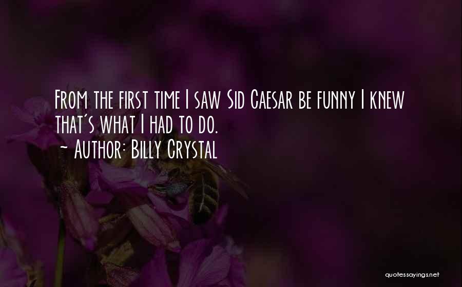 Billy Crystal Quotes: From The First Time I Saw Sid Caesar Be Funny I Knew That's What I Had To Do.