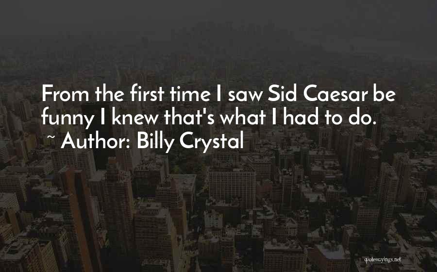 Billy Crystal Quotes: From The First Time I Saw Sid Caesar Be Funny I Knew That's What I Had To Do.
