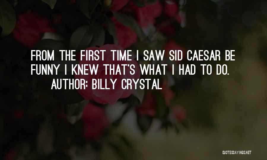 Billy Crystal Quotes: From The First Time I Saw Sid Caesar Be Funny I Knew That's What I Had To Do.